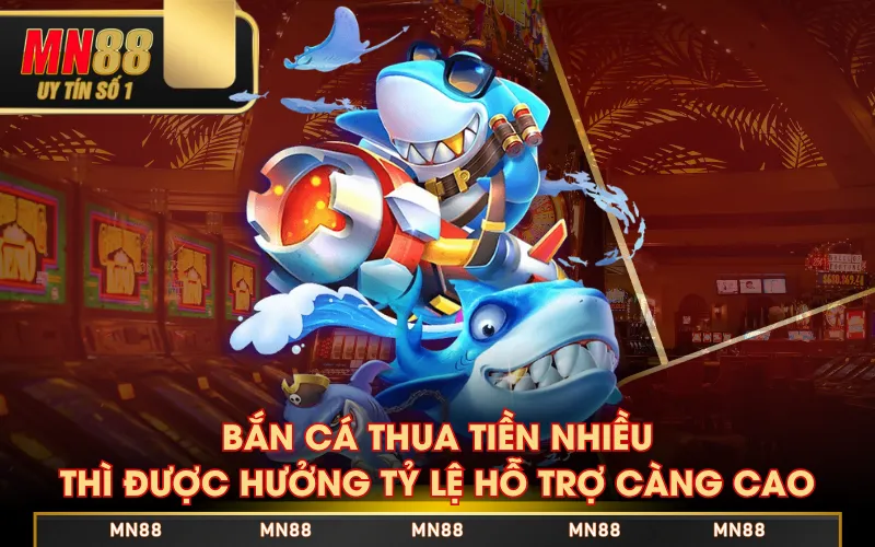 Bắn cá thua tiền nhiều thì được hưởng tỷ lệ hỗ trợ càng cao